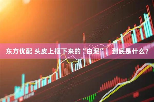 东方优配 头皮上抠下来的“白泥”，到底是什么？