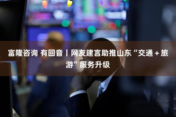 富隆咨询 有回音丨网友建言助推山东“交通＋旅游”服务升级