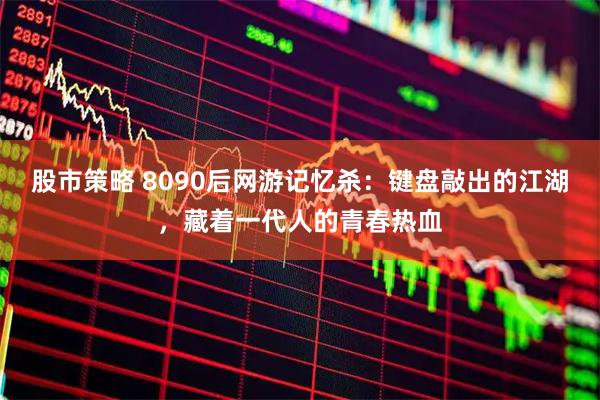 股市策略 8090后网游记忆杀：键盘敲出的江湖，藏着一代人的青春热血