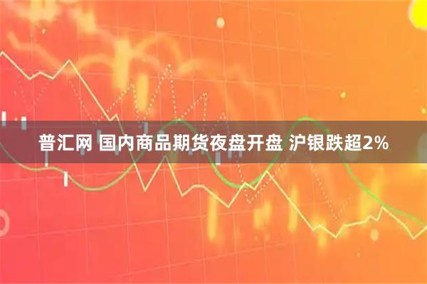 普汇网 国内商品期货夜盘开盘 沪银跌超2%