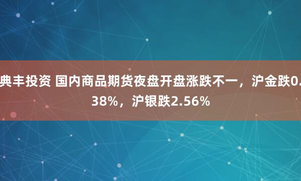 典丰投资 国内商品期货夜盘开盘涨跌不一，沪金跌0.38%，沪银跌2.56%
