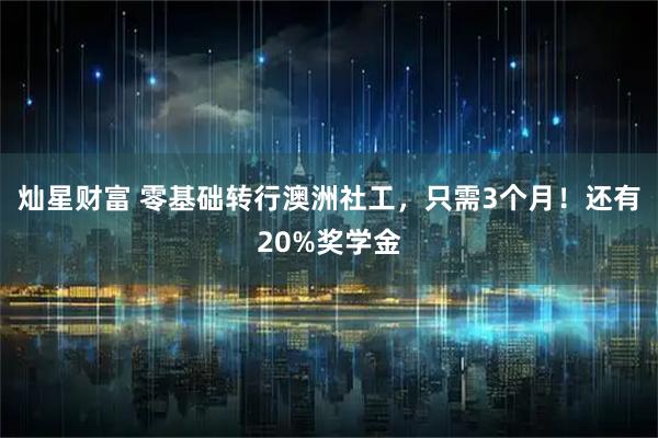 灿星财富 零基础转行澳洲社工，只需3个月！还有20%奖学金