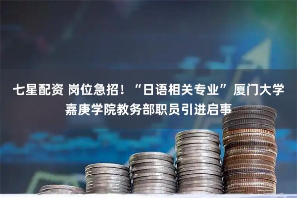 七星配资 岗位急招！“日语相关专业” 厦门大学嘉庚学院教务部职员引进启事