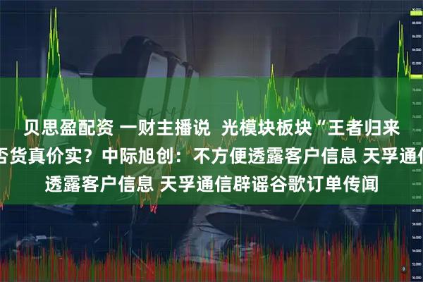 贝思盈配资 一财主播说  光模块板块“王者归来” 这些谷歌概念是否货真价实？中际旭创：不方便透露客户信息 天孚通信辟谣谷歌订单传闻