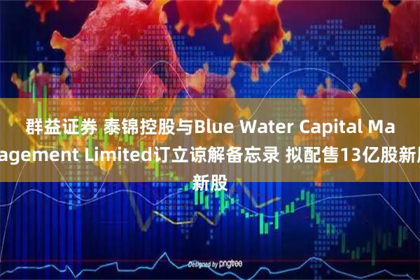 群益证券 泰锦控股与Blue Water Capital Management Limited订立谅解备忘录 拟配售13亿股新股
