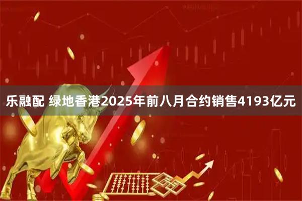 乐融配 绿地香港2025年前八月合约销售4193亿元