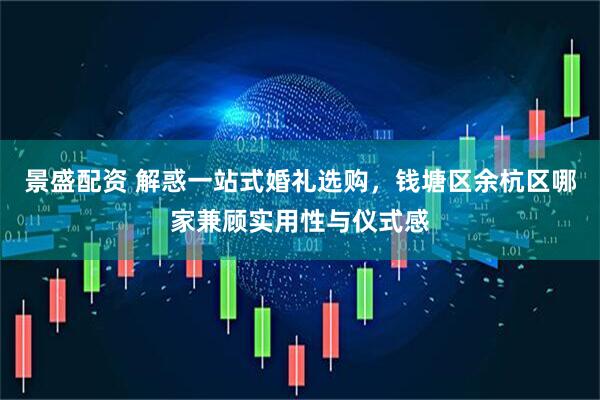 景盛配资 解惑一站式婚礼选购，钱塘区余杭区哪家兼顾实用性与仪式感