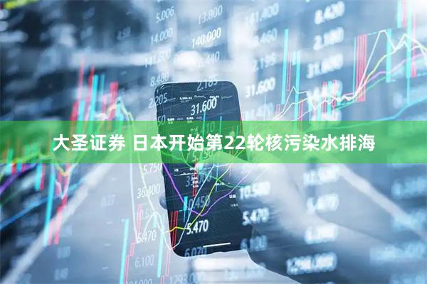 大圣证券 日本开始第22轮核污染水排海
